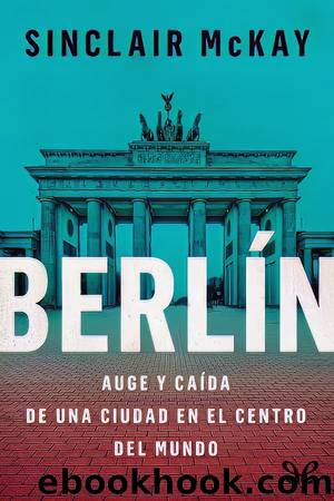 BerlÃ­n: Auge y caÃ­da de una ciudad en el centro del mundo by Sinclair McKay