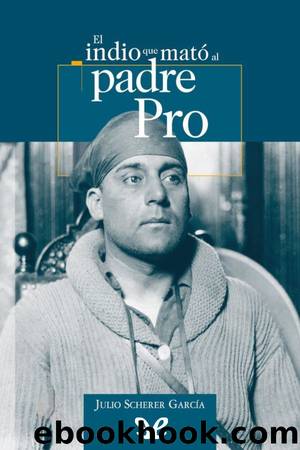 El indio que matÃ³ al padre Pro by Julio Scherer García