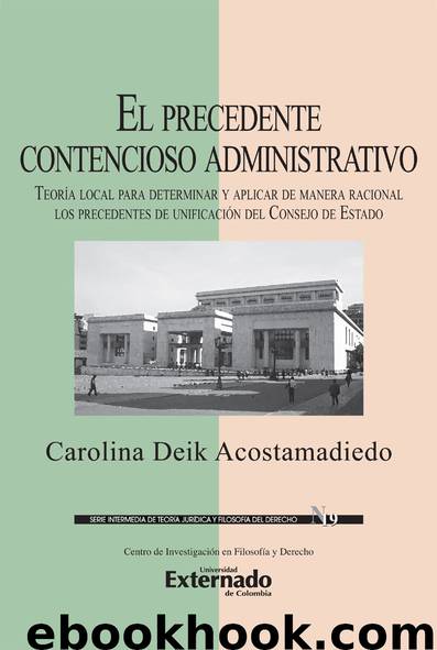 El precedente contencioso administrativo : teoría local para determinar y aplicar de manera racional los precedentes de unificación del Consejo de Estado by Carolina Deik Acostamadiedo