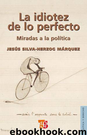 La idiotez de lo perfecto. Miradas a la política by Jesús Silva-Herzog Márquez