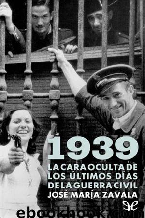 1939. La cara oculta de los últimos días de la guerra civil by José María Zavala