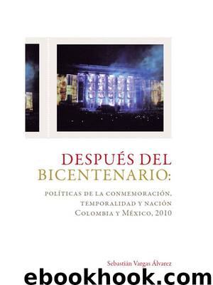 Después del bicentenario políticas de la conmemoración temporalidad y nación by Sebastián Vargas Álvarez