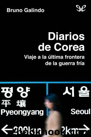 Diarios de Corea. Viaje a la última frontera de la Guerra Fría by Bruno Galindo