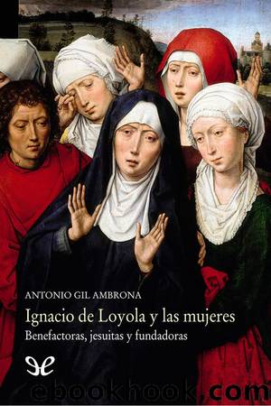 Ignacio de Loyola y las mujeres: benefactoras, jesuitas y fundadoras by Antonio Gil Ambrona