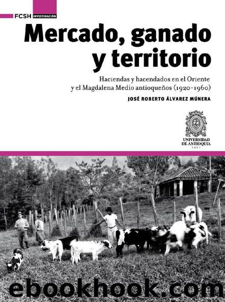 Mercado, ganado y territorio: haciendas y hacendados en el Oriente y el Magdalena Medio antioqueños by Álvarez Múnera José Roberto