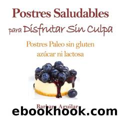 Postres Saludables para Disfrutar sin Culpa: Postres Paleo sin Gluten, Azucar ni Lactosa (Spanish Edition) by Barbara Aguilar