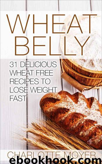 WHEAT BELLY: Wheat Belly: 31 Delicious Wheat Free Recipes to Lose Weight Fast by Moyer Charlotte